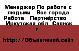 Менеджер По работе с людьми - Все города Работа » Партнёрство   . Иркутская обл.,Саянск г.